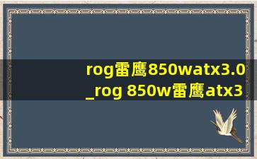rog雷鹰850watx3.0_rog 850w雷鹰atx3.0